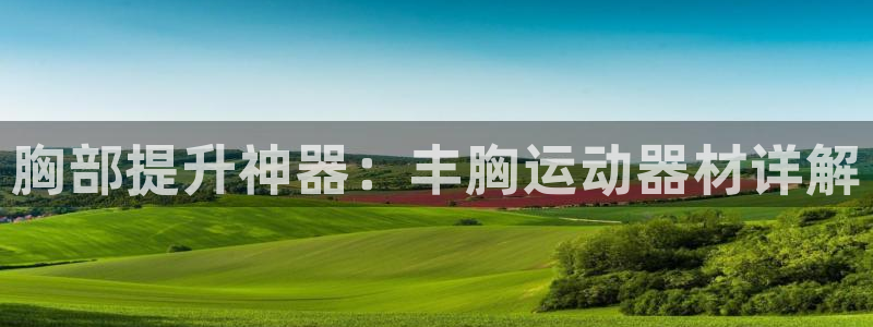 球速体育QsTY官网下载招商电话号码：胸部提升神器：